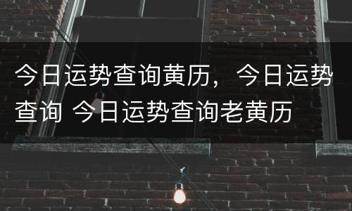 今日运势查询黄历，今日运势查询 今日运势查询老黄历