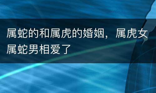 属蛇的和属虎的婚姻，属虎女属蛇男相爱了
