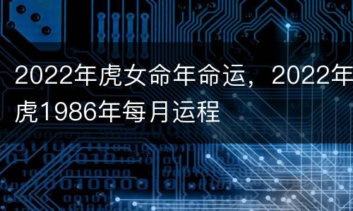 2022年虎女命年命运，2022年虎1986年每月运程