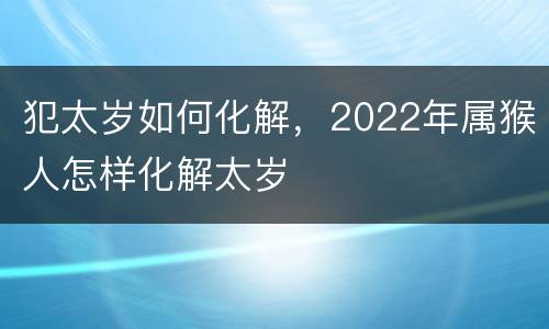 犯太岁如何化解，2022年属猴人怎样化解太岁