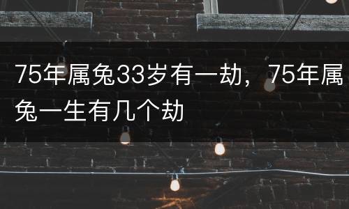 75年属兔33岁有一劫，75年属兔一生有几个劫
