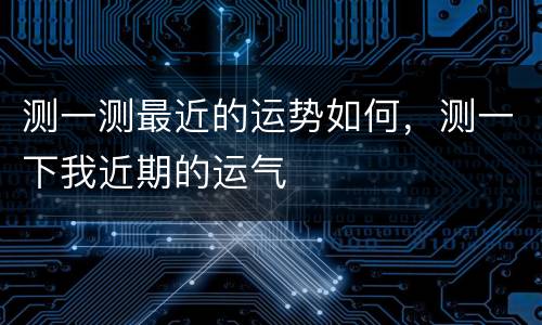 测一测最近的运势如何，测一下我近期的运气