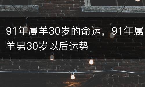 91年属羊30岁的命运，91年属羊男30岁以后运势