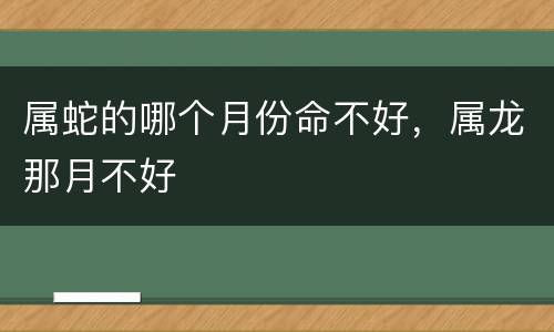 属蛇的哪个月份命不好，属龙那月不好