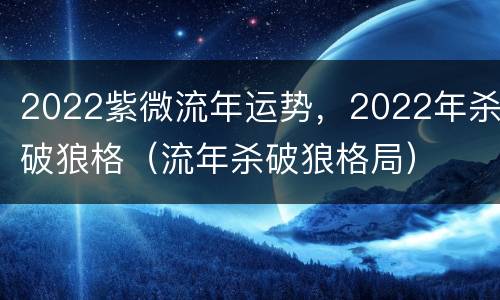 2022紫微流年运势，2022年杀破狼格（流年杀破狼格局）