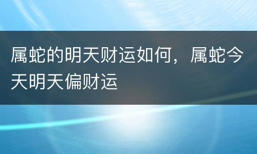 属蛇的明天财运如何，属蛇今天明天偏财运