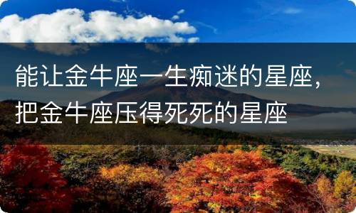 能让金牛座一生痴迷的星座，把金牛座压得死死的星座