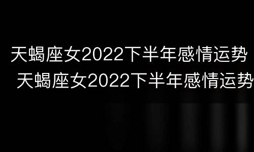 天蝎座女2022下半年感情运势 天蝎座女2022下半年感情运势怎样