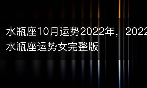水瓶座10月运势2022年，2022水瓶座运势女完整版