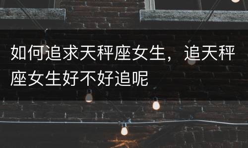 如何追求天秤座女生，追天秤座女生好不好追呢