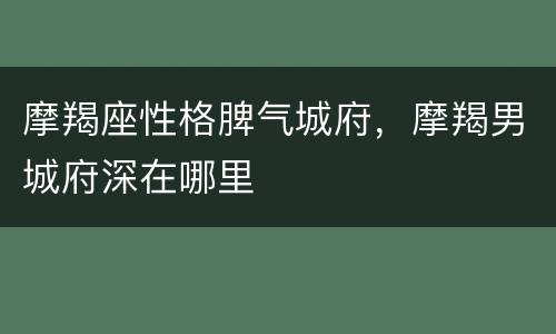 摩羯座性格脾气城府，摩羯男城府深在哪里