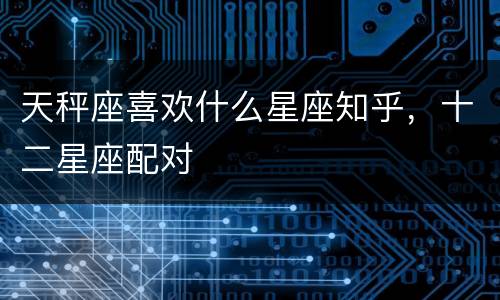 天秤座喜欢什么星座知乎，十二星座配对