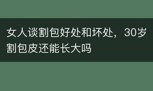 女人谈割包好处和坏处，30岁割包皮还能长大吗