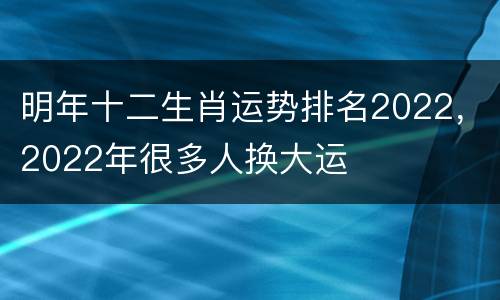 明年十二生肖运势排名2022，2022年很多人换大运