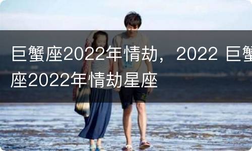 巨蟹座2022年情劫，2022 巨蟹座2022年情劫星座