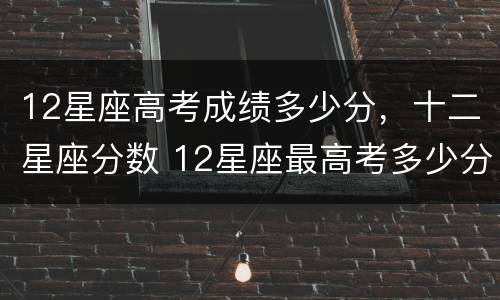 12星座高考成绩多少分，十二星座分数 12星座最高考多少分