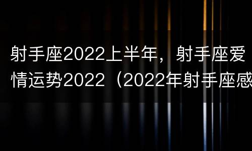 射手座2022上半年，射手座爱情运势2022（2022年射手座感情运势）