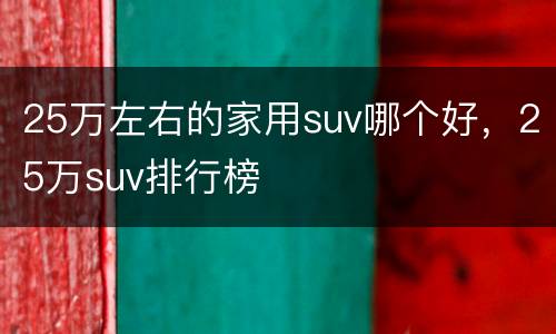 25万左右的家用suv哪个好，25万suv排行榜