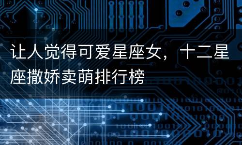 让人觉得可爱星座女，十二星座撒娇卖萌排行榜