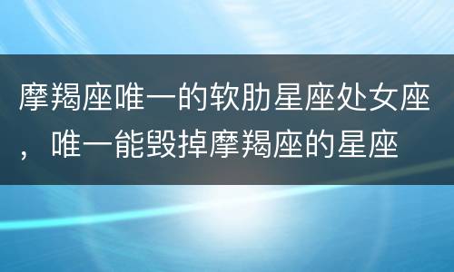 摩羯座唯一的软肋星座处女座，唯一能毁掉摩羯座的星座