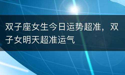 双子座女生今日运势超准，双子女明天超准运气