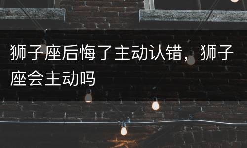 狮子座后悔了主动认错，狮子座会主动吗