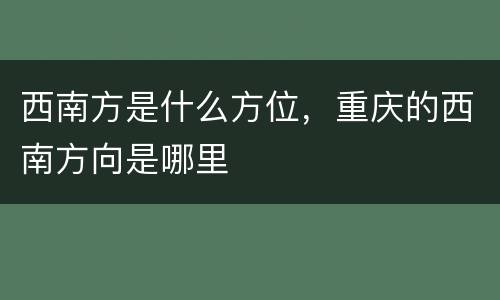 西南方是什么方位，重庆的西南方向是哪里