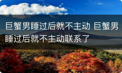巨蟹男睡过后就不主动 巨蟹男睡过后就不主动联系了