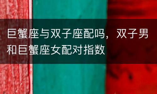 巨蟹座与双子座配吗，双子男和巨蟹座女配对指数