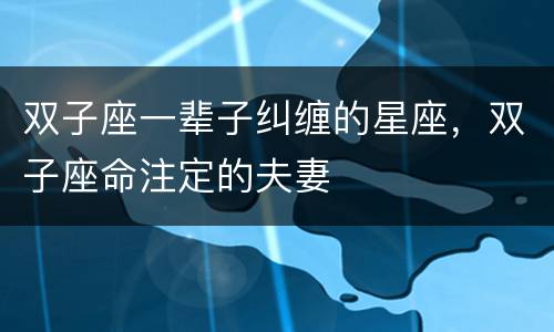 双子座一辈子纠缠的星座，双子座命注定的夫妻