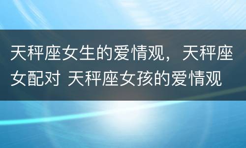 天秤座女生的爱情观，天秤座女配对 天秤座女孩的爱情观