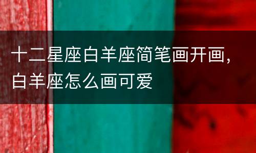 十二星座白羊座简笔画开画，白羊座怎么画可爱