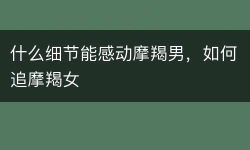 什么细节能感动摩羯男，如何追摩羯女