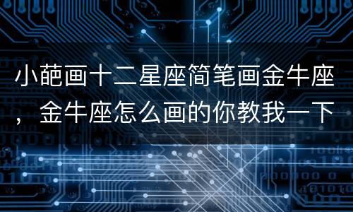 小葩画十二星座简笔画金牛座，金牛座怎么画的你教我一下