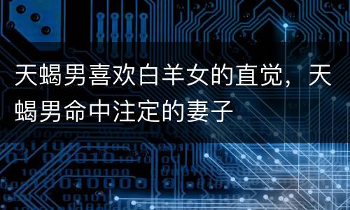 天蝎男喜欢白羊女的直觉，天蝎男命中注定的妻子