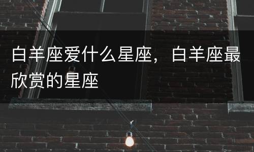 白羊座爱什么星座，白羊座最欣赏的星座