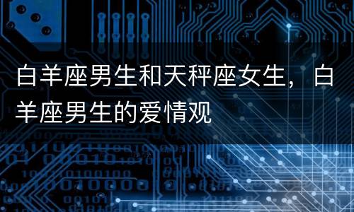 白羊座男生和天秤座女生，白羊座男生的爱情观