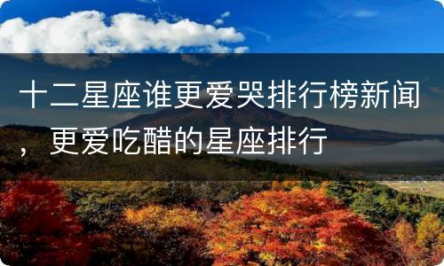 十二星座谁更爱哭排行榜新闻，更爱吃醋的星座排行