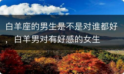 白羊座的男生是不是对谁都好，白羊男对有好感的女生