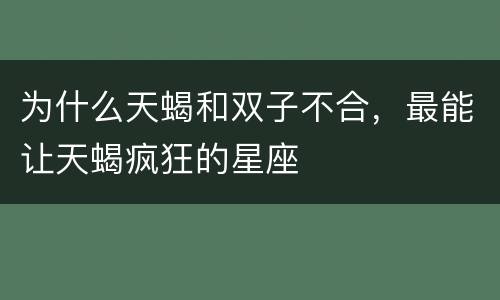 为什么天蝎和双子不合，最能让天蝎疯狂的星座