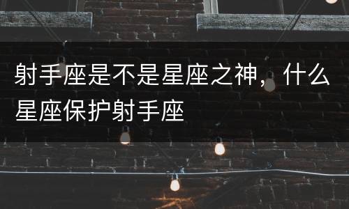 射手座是不是星座之神，什么星座保护射手座