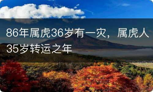 86年属虎36岁有一灾，属虎人35岁转运之年