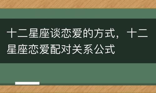十二星座谈恋爱的方式，十二星座恋爱配对关系公式