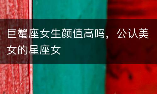 巨蟹座女生颜值高吗，公认美女的星座女
