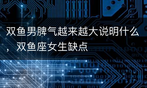 双鱼男脾气越来越大说明什么，双鱼座女生缺点