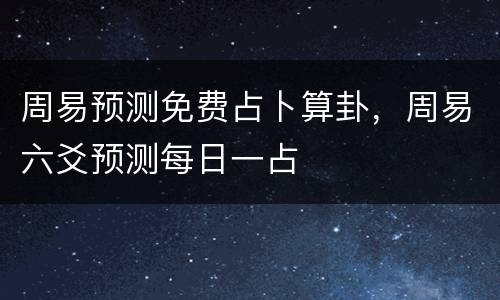 周易预测免费占卜算卦，周易六爻预测每日一占