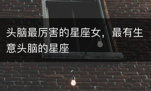 头脑最厉害的星座女，最有生意头脑的星座