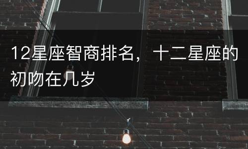 12星座智商排名，十二星座的初吻在几岁