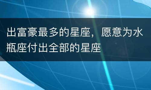 出富豪最多的星座，愿意为水瓶座付出全部的星座