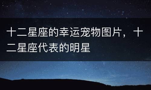 十二星座的幸运宠物图片，十二星座代表的明星